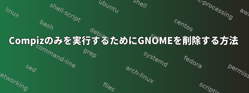 Compizのみを実行するためにGNOMEを削除する方法