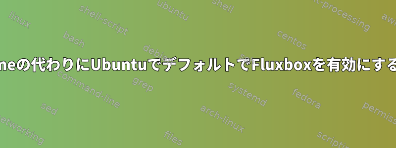 Gnomeの代わりにUbuntuでデフォルトでFluxboxを有効にする方法