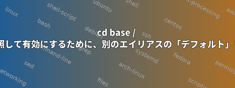 cd base / xコマンドディレクトリを参照して有効にするために、別のエイリアスの「デフォルト」をどのように生成しますか？