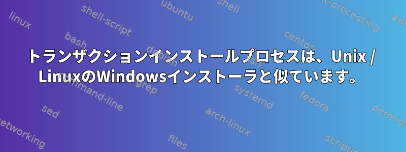 トランザクションインストールプロセスは、Unix / LinuxのWindowsインストーラと似ています。