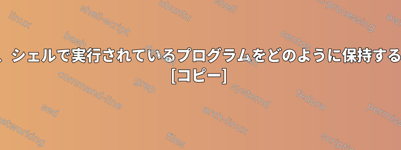 端末を閉じた後でも、シェルで実行されているプログラムをどのように保持することができますか？ [コピー]