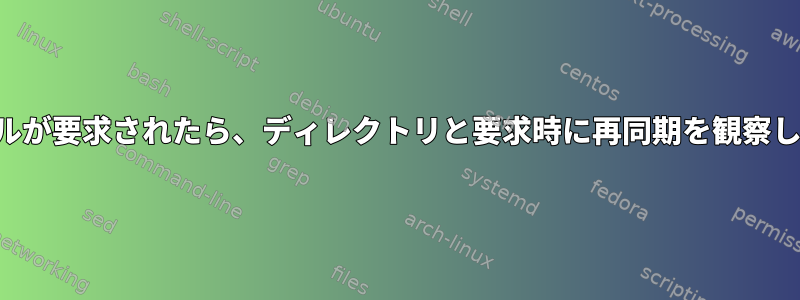 ファイルが要求されたら、ディレクトリと要求時に再同期を観察します。