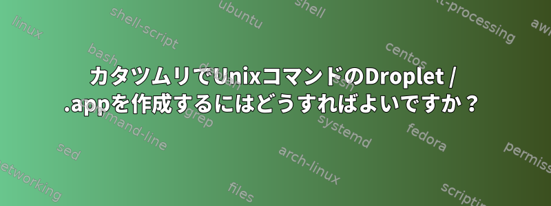 カタツムリでUnixコマンドのDroplet / .appを作成するにはどうすればよいですか？