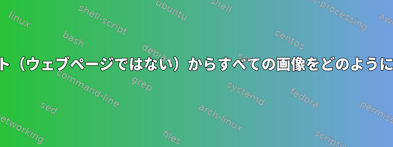 端末を使用してウェブサイト（ウェブページではない）からすべての画像をどのようにダウンロードできますか？