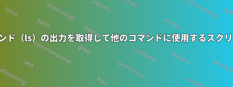 コマンド（ls）の出力を取得して他のコマンドに使用するスクリプト