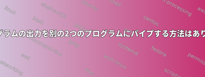 あるプログラムの出力を別の2つのプログラムにパイプする方法はありますか？