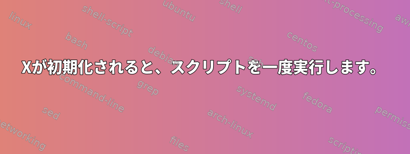 Xが初期化されると、スクリプトを一度実行します。