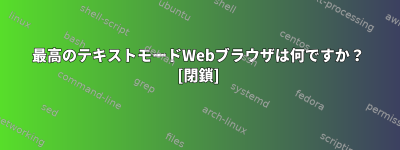 最高のテキストモードWebブラウザは何ですか？ [閉鎖]