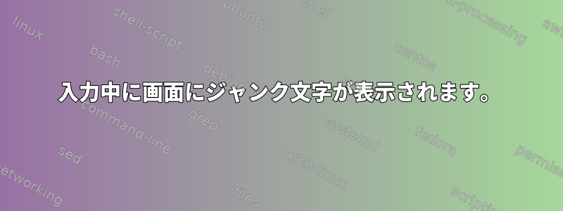 入力中に画面にジャンク文字が表示されます。