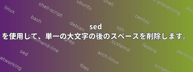 sed を使用して、単一の大文字の後のスペースを削除します。