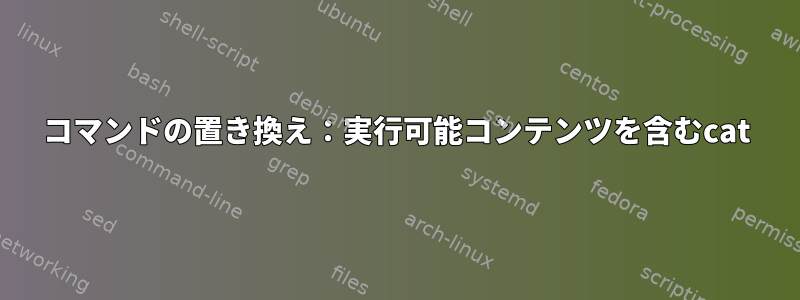 コマンドの置き換え：実行可能コンテンツを含むcat