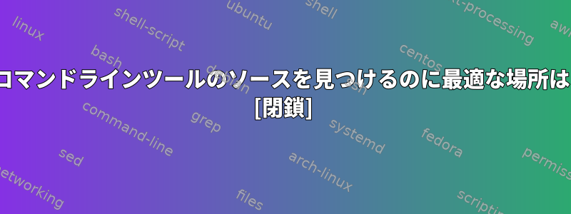 標準のLinuxコマンドラインツールのソースを見つけるのに最適な場所はどこですか？ [閉鎖]