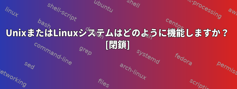 UnixまたはLinuxシステムはどのように機能しますか？ [閉鎖]