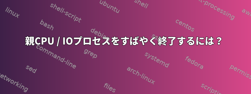 親CPU / IOプロセスをすばやく終了するには？