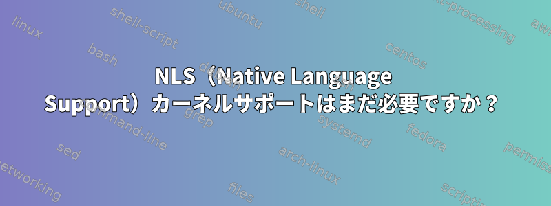 NLS（Native Language Support）カーネルサポートはまだ必要ですか？