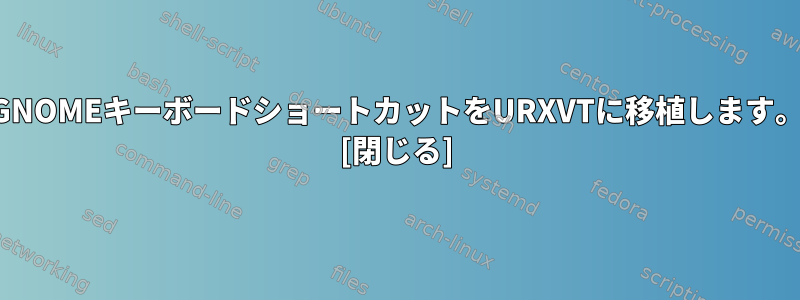 GNOMEキーボードショートカットをURXVTに移植します。 [閉じる]