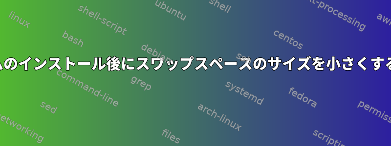 システムのインストール後にスワップスペースのサイズを小さくするには？