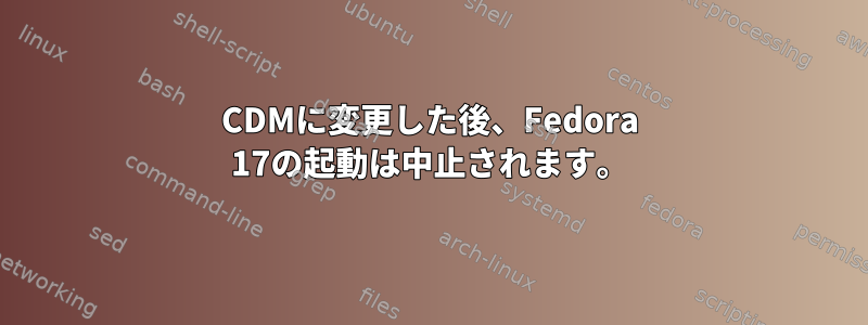 CDMに変更した後、Fedora 17の起動は中止されます。