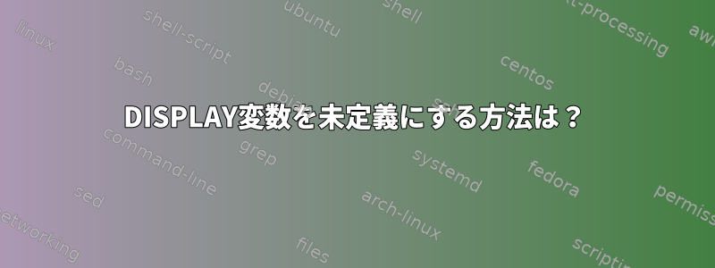 DISPLAY変数を未定義にする方法は？