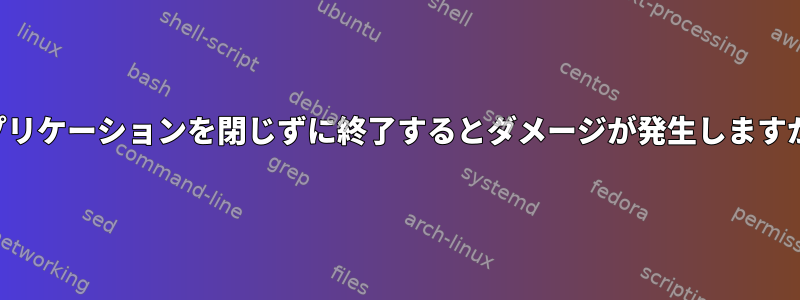 アプリケーションを閉じずに終了するとダメージが発生しますか？