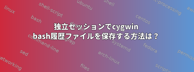 独立セッションでcygwin bash履歴ファイルを保存する方法は？