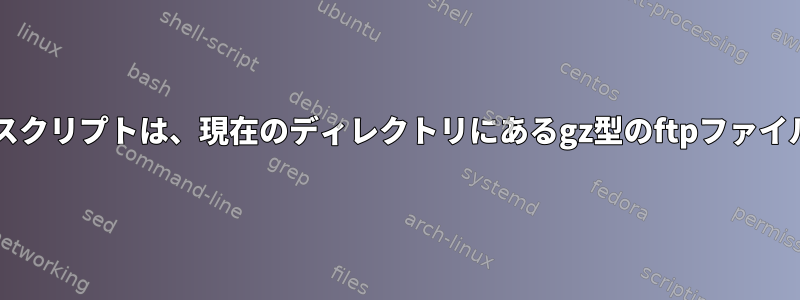 Bashスクリプトは、現在のディレクトリにあるgz型のftpファイルのみ