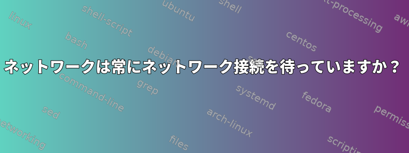 ネットワークは常にネットワーク接続を待っていますか？