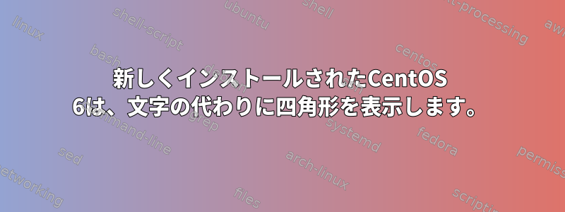 新しくインストールされたCentOS 6は、文字の代わりに四角形を表示します。