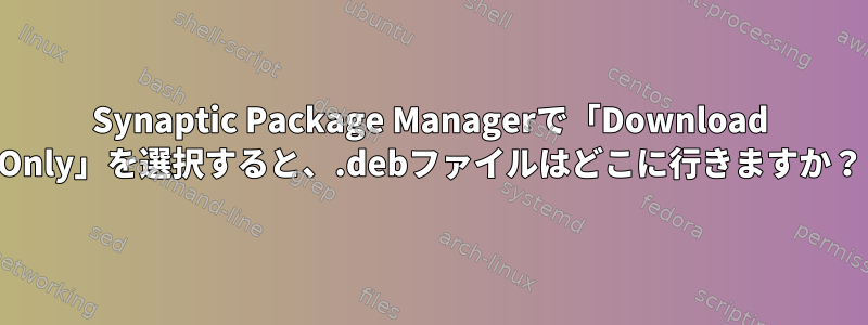 Synaptic Package Managerで「Download Only」を選択すると、.debファイルはどこに行きますか？