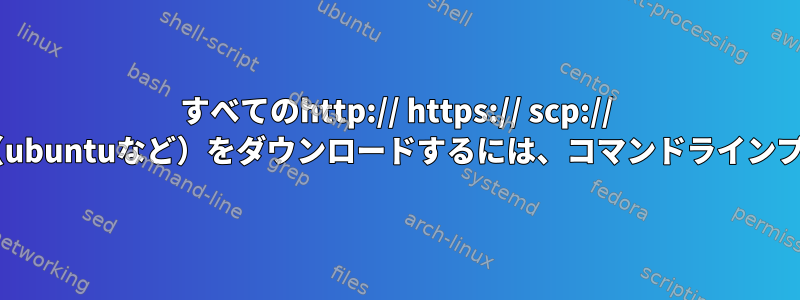 すべてのhttp:// https:// scp:// ftp://スタイルリンク（ubuntuなど）をダウンロードするには、コマンドラインプログラムが必要です。