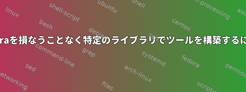 Fedoraを損なうことなく特定のライブラリでツールを構築するには？