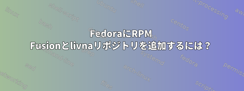 FedoraにRPM Fusionとlivnaリポジトリを追加するには？