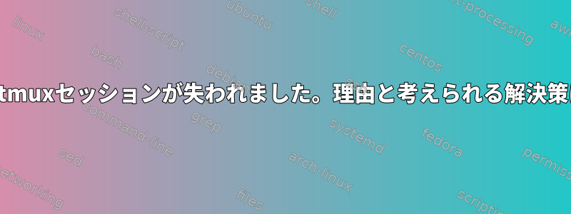 不明な時点でtmuxセッションが失われました。理由と考えられる解決策は何ですか？