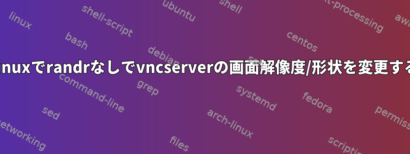 Linuxでrandrなしでvncserverの画面解像度/形状を変更する