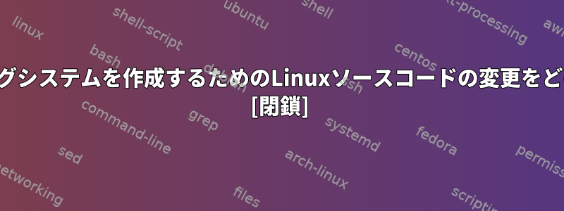 カスタムオペレーティングシステムを作成するためのLinuxソースコードの変更をどのように開始しますか？ [閉鎖]