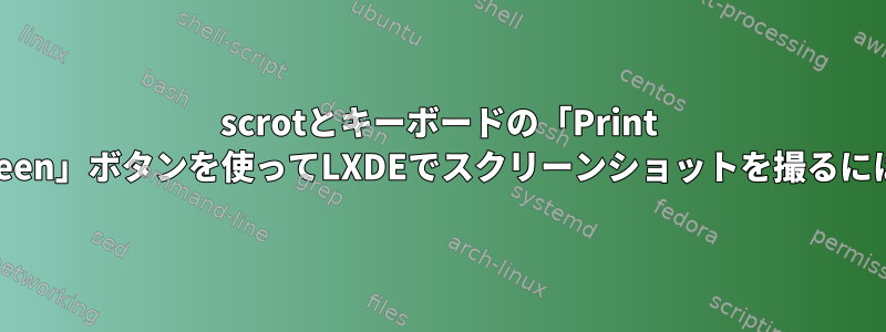 scrotとキーボードの「Print Screen」ボタンを使ってLXDEでスクリーンショットを撮るには？