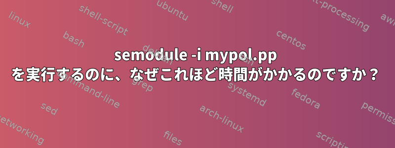 semodule -i mypol.pp を実行するのに、なぜこれほど時間がかかるのですか？