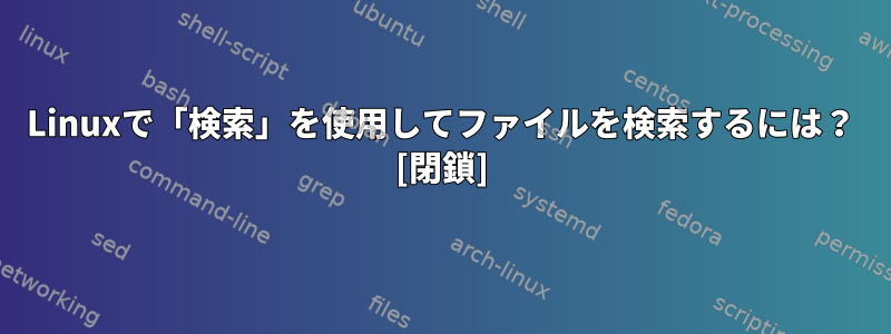 Linuxで「検索」を使用してファイルを検索するには？ [閉鎖]