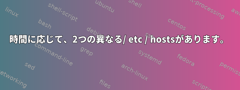 時間に応じて、2つの異なる/ etc / hostsがあります。