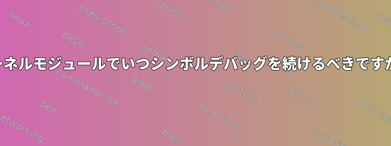 カーネルモジュールでいつシンボルデバッグを続けるべきですか？