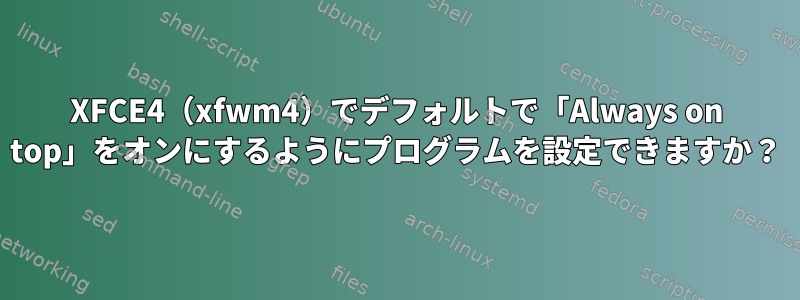 XFCE4（xfwm4）でデフォルトで「Always on top」をオンにするようにプログラムを設定できますか？