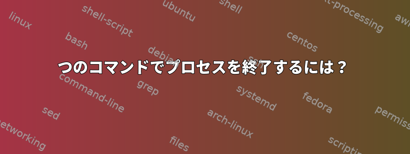 1つのコマンドでプロセスを終了するには？