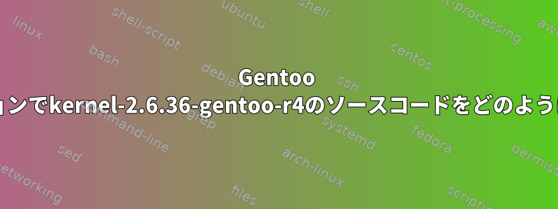 Gentoo Linuxディストリビューションでkernel-2.6.36-gentoo-r4のソースコードをどのように/どこで入手できますか？