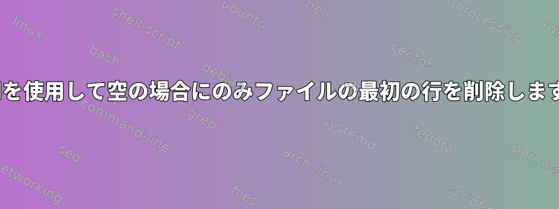 sedを使用して空の場合にのみファイルの最初の行を削除します。