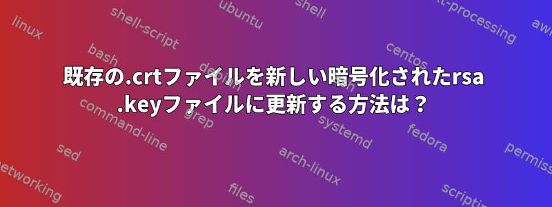 既存の.crtファイルを新しい暗号化されたrsa .keyファイルに更新する方法は？