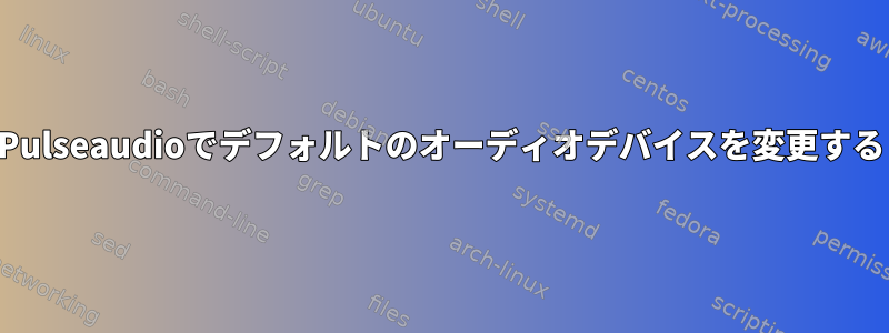 Pulseaudioでデフォルトのオーディオデバイスを変更する