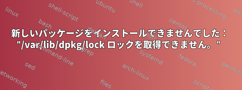 新しいパッケージをインストールできませんでした： "/var/lib/dpkg/lock ロックを取得できません。"