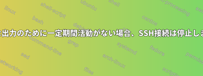 大きな出力のために一定期間活動がない場合、SSH接続は停止します。