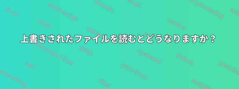 上書きされたファイルを読むとどうなりますか？