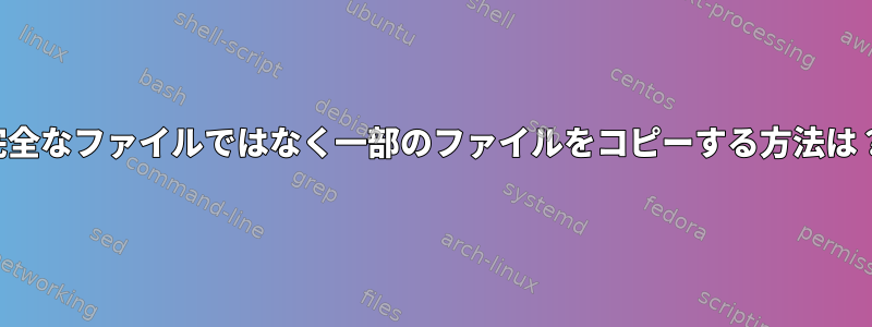 完全なファイルではなく一部のファイルをコピーする方法は？